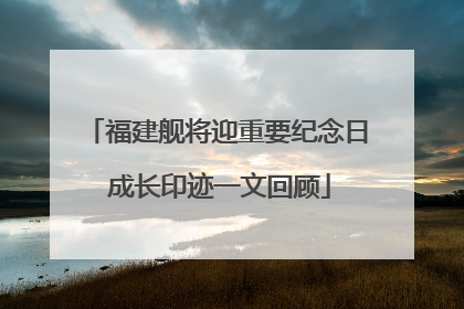 福建舰将迎重要纪念日 成长印迹一文回顾