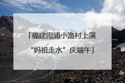 福建霞浦小渔村上演“妈祖走水”庆端午