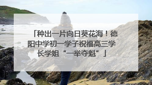 种出一片向日葵花海！德阳中学初一学子祝福高三学长学姐“一举夺魁”