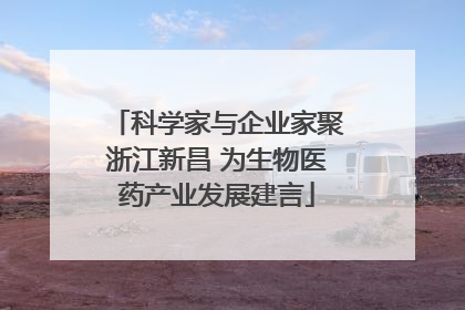 科学家与企业家聚浙江新昌 为生物医药产业发展建言