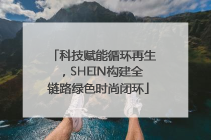 科技赋能循环再生，SHEIN构建全链路绿色时尚闭环