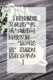 科技赋能文化遗产传承与城市可持续发展——“运河论道”高端对话在京举办