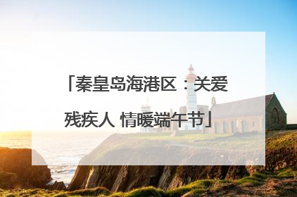 秦皇岛海港区：关爱残疾人 情暖端午节