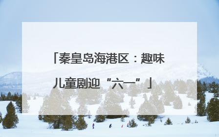秦皇岛海港区：趣味儿童剧迎“六一”