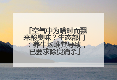 空气中为啥时而飘来酸臭味？生态部门：养牛场堆粪导致，已要求除臭消杀