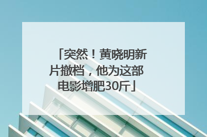 突然！黄晓明新片撤档，他为这部电影增肥30斤