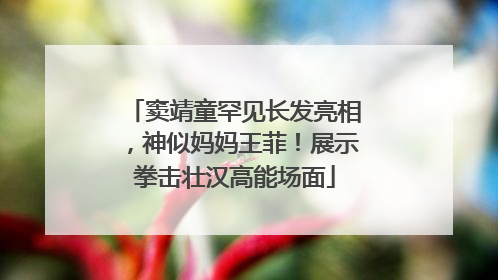 窦靖童罕见长发亮相，神似妈妈王菲！展示拳击壮汉高能场面