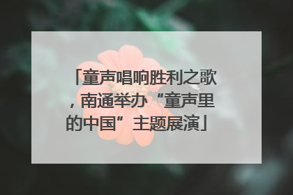 童声唱响胜利之歌，南通举办“童声里的中国”主题展演