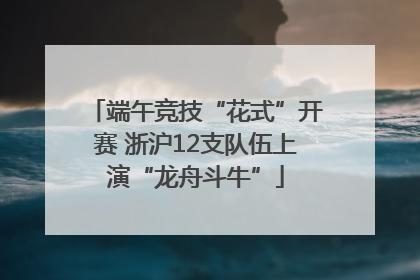 端午竞技“花式”开赛 浙沪12支队伍上演“龙舟斗牛”