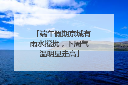 端午假期京城有雨水搅扰，下周气温明显走高