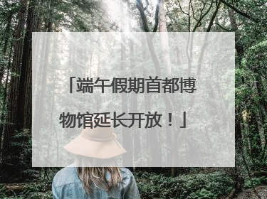 端午假期首都博物馆延长开放！