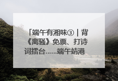 端午有湘味③｜背《离骚》免票、打诗词擂台……端午靖港古镇趣味多