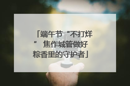 端午节“不打烊” 焦作城管做好粽香里的守护者