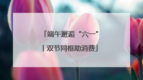 端午邂逅“六一”丨双节同框助消费