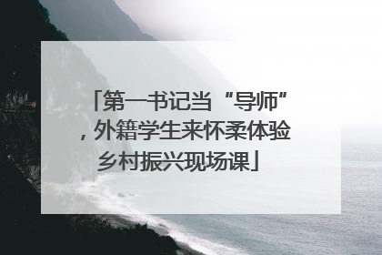 第一书记当“导师”，外籍学生来怀柔体验乡村振兴现场课