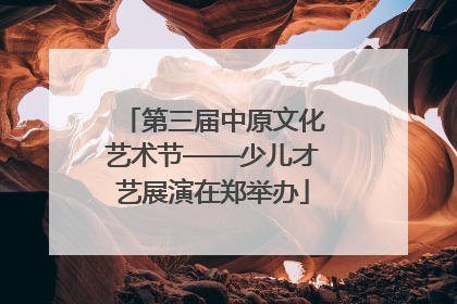 第三届中原文化艺术节——少儿才艺展演在郑举办
