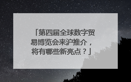 第四届全球数字贸易博览会来沪推介，将有哪些新亮点？