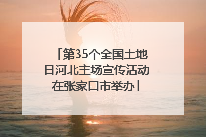第35个全国土地日河北主场宣传活动在张家口市举办