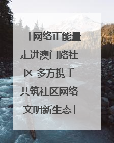 网络正能量走进澳门路社区 多方携手共筑社区网络文明新生态