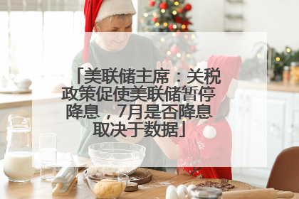 美联储主席：关税政策促使美联储暂停降息，7月是否降息取决于数据