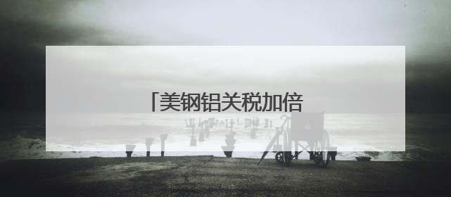 美钢铝关税加倍，多国表达反对