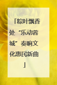 粽叶飘香处“乐动蓉城”奏响文化惠民新曲