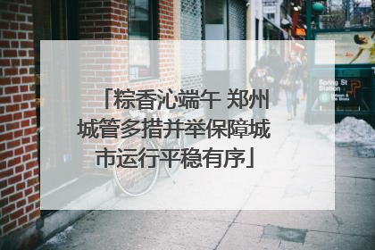 粽香沁端午 郑州城管多措并举保障城市运行平稳有序