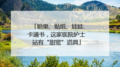 糖果、贴纸、娃娃、卡通书，这家医院护士站有“甜蜜”道具
