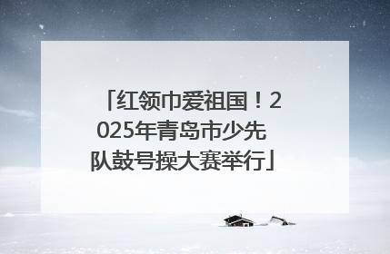 红领巾爱祖国！2025年青岛市少先队鼓号操大赛举行