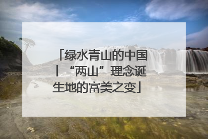 绿水青山的中国丨“两山”理念诞生地的富美之变