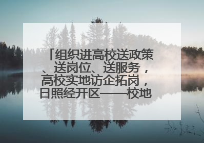 组织进高校送政策、送岗位、送服务，高校实地访企拓岗，日照经开区——校地企联动，激活人才发展“引擎”
