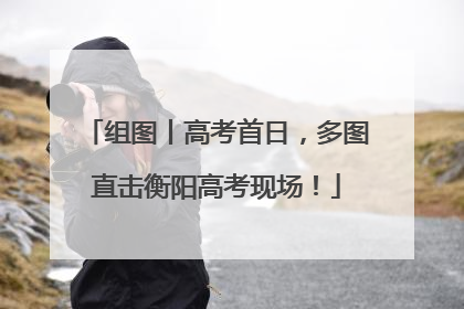 组图丨高考首日，多图直击衡阳高考现场！