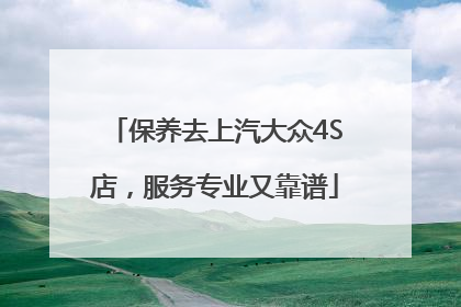 保养去上汽大众4S店，服务专业又靠谱