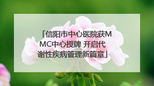 信阳市中心医院获MMC中心授牌 开启代谢性疾病管理新篇章