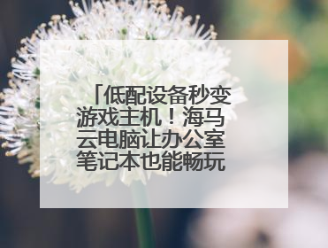 低配设备秒变游戏主机！海马云电脑让办公室笔记本也能畅玩光追特效大作