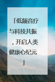 低频音疗与科技共振，开启人类健康心纪元