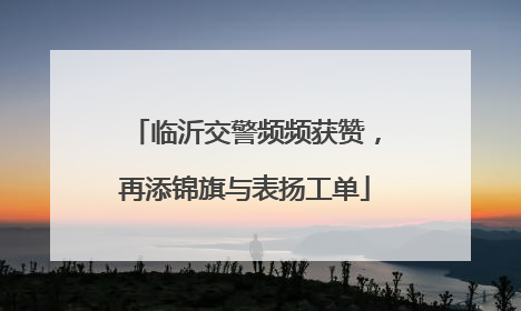 临沂交警频频获赞，再添锦旗与表扬工单