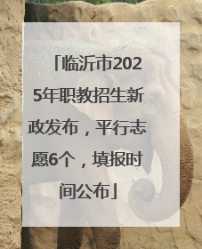 临沂市2025年职教招生新政发布，平行志愿6个，填报时间公布