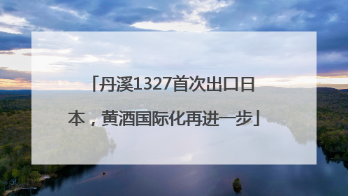 丹溪1327首次出口日本，黄酒国际化再进一步