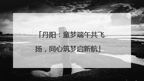 丹阳：童梦端午共飞扬，同心筑梦启新航