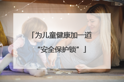 为儿童健康加一道“安全保护锁”