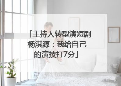 主持人转型演短剧 杨淇源：我给自己的演技打7分