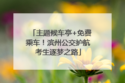 主题候车亭+免费乘车！滨州公交护航考生逐梦之路