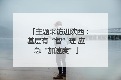 主题采访进陕西：基层有“智”理 应急“加速度”