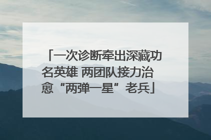 一次诊断牵出深藏功名英雄 两团队接力治愈“两弹一星”老兵