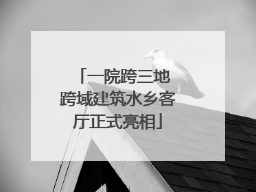一院跨三地 跨域建筑水乡客厅正式亮相