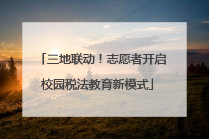 三地联动！志愿者开启校园税法教育新模式
