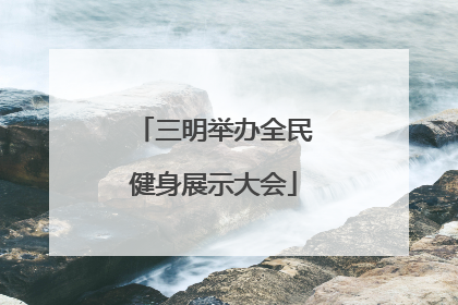 三明举办全民健身展示大会