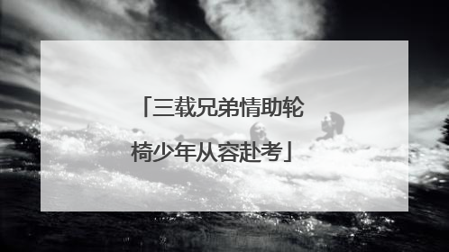 三载兄弟情助轮椅少年从容赴考