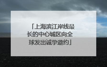 上海滨江岸线最长的中心城区向全球发出诚挚邀约
